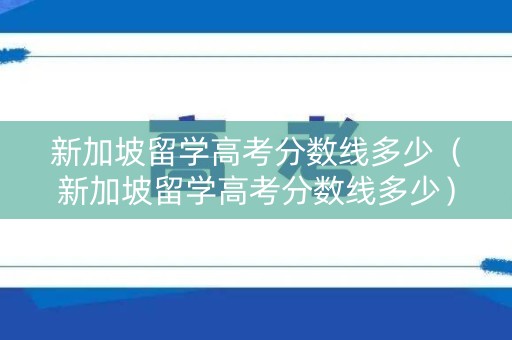 新加坡留学高考分数线多少（新加坡留学高考分数线多少）