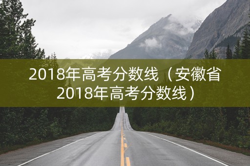 2018年高考分数线（安徽省2018年高考分数线）