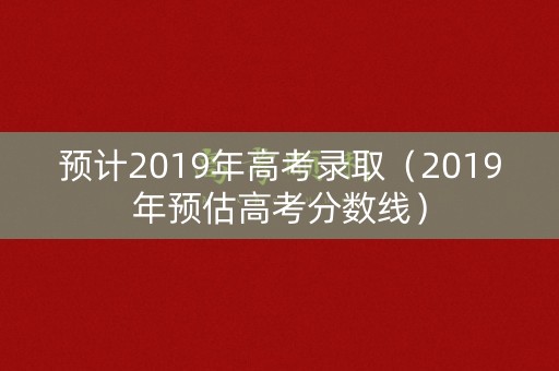 预计2019年高考录取（2019年预估高考分数线）