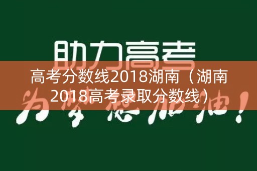 高考分数线2018湖南(湖南2018高考录取分数线) 高考分数线2018湖南(湖南2018高考录取分数线)