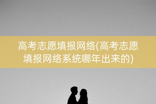 高考志愿填报网络(高考志愿填报网络系统哪年出来的)