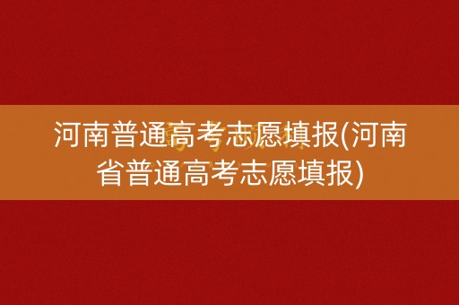 河南普通高考志愿填报(河南省普通高考志愿填报)