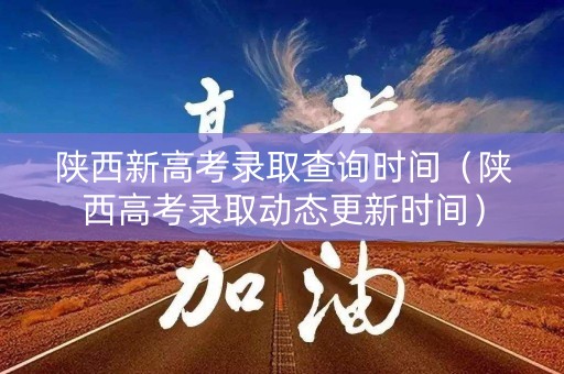 陕西新高考录取查询时间（陕西高考录取动态更新时间）
