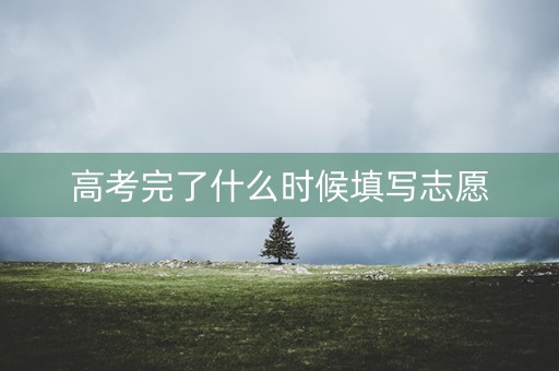 高考完了什么时候填写志愿