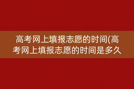 高考网上填报志愿的时间(高考网上填报志愿的时间是多久)