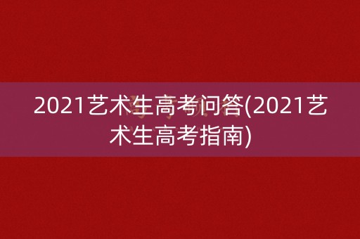 2021艺术生高考问答(2021艺术生高考指南)
