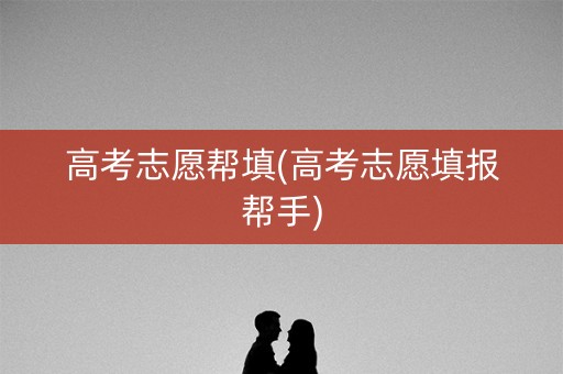 高考志愿帮填(高考志愿填报帮手)