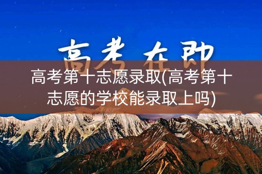 高考第十志愿录取(高考第十志愿的学校能录取上吗)