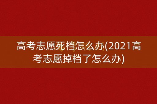 高考志愿死档怎么办(2021高考志愿掉档了怎么办)