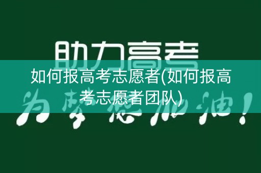 如何报高考志愿者(如何报高考志愿者团队)
