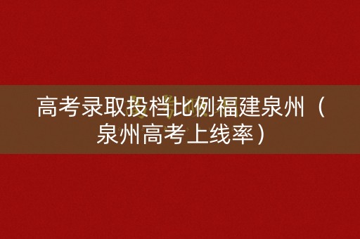 高考录取投档比例福建泉州(泉州高考上线率) 高考录取投档比例福建泉州(泉州高考上线率)