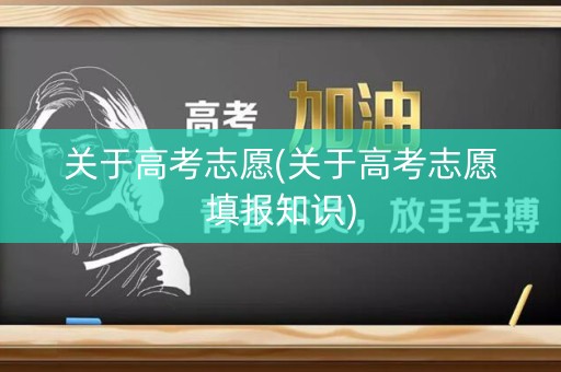 关于高考志愿(关于高考志愿填报知识)