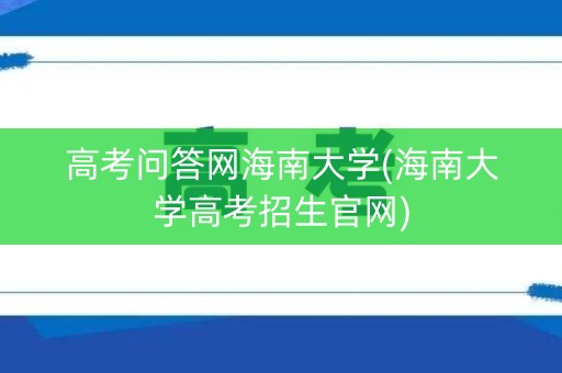 高考问答网海南大学(海南大学高考招生官网)