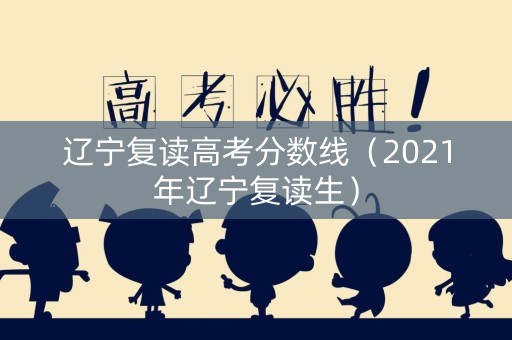 辽宁复读高考分数线（2021年辽宁复读生）