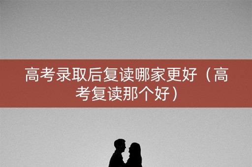 高考录取后复读哪家更好（高考复读那个好）
