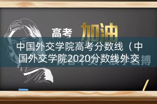 中国外交学院高考分数线(中国外交学院2020分数线外交学) 中国外交学院高考分数线(中国外交学院2020分数线外交学)