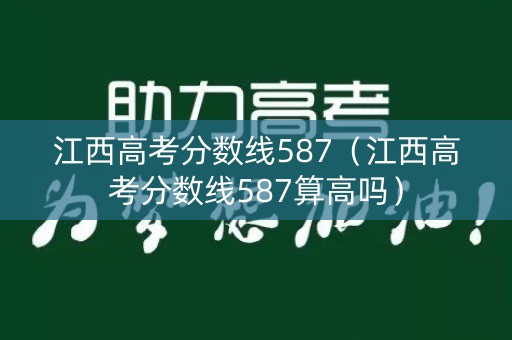江西高考分数线587（江西高考分数线587算高吗）