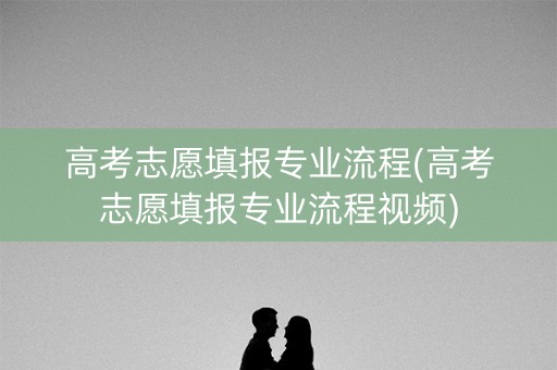 高考志愿填报专业流程(高考志愿填报专业流程视频)