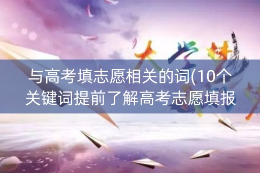 与高考填志愿相关的词(10个关键词提前了解高考志愿填报知识)