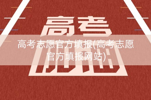 高考志愿官方填报(高考志愿官方填报网站)