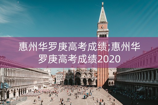 惠州华罗庚高考成绩;惠州华罗庚高考成绩2020