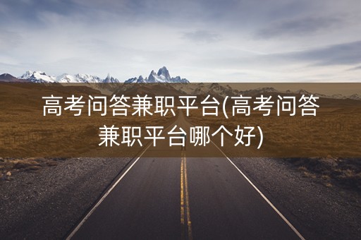 高考问答兼职平台(高考问答兼职平台哪个好)