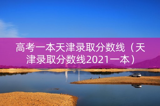 高考一本天津录取分数线（天津录取分数线2021一本）
