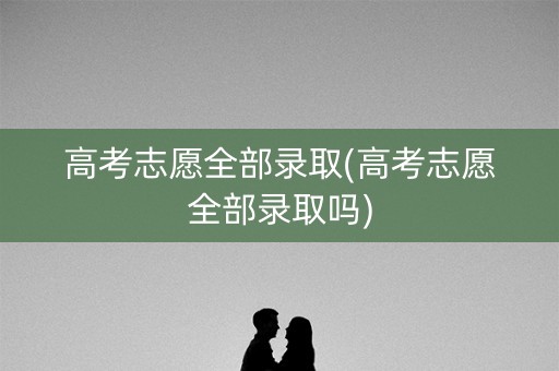 高考志愿全部录取(高考志愿全部录取吗) 高考志愿全部录取(高考志愿全部录取吗)