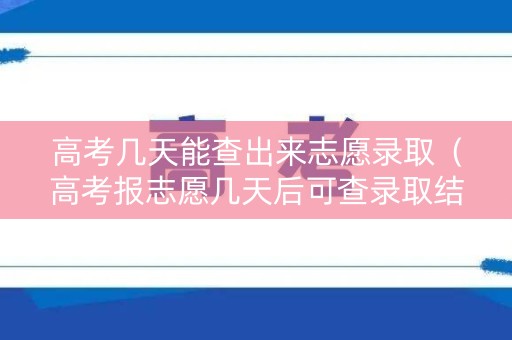 高考几天能查出来志愿录取（高考报志愿几天后可查录取结果）