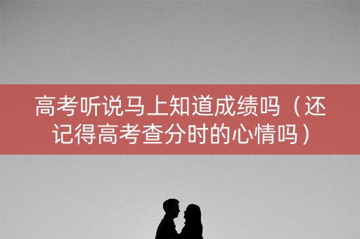 高考听说马上知道成绩吗(还记得高考查分时的心情吗) 高考听说马上知道成绩吗(还记得高考查分时的心情吗)