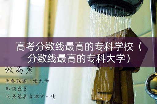 高考分数线最高的专科学校(分数线最高的专科大学) 高考分数线最高的专科学校(分数线最高的专科大学)