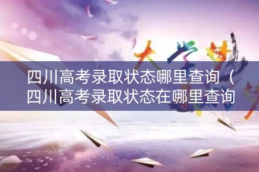 四川高考录取状态哪里查询（四川高考录取状态在哪里查询）