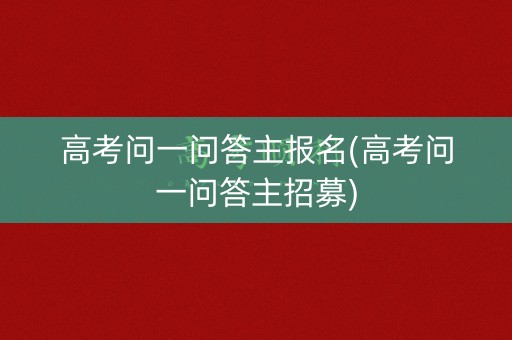 高考问一问答主报名(高考问一问答主招募)