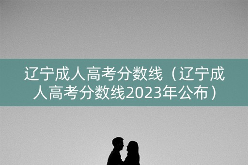 辽宁成人高考分数线（辽宁成人高考分数线2023年公布）