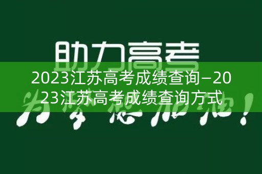 2023江苏高考成绩查询—2023江苏高考成绩查询方式 2023江苏高考成绩查询—2023江苏高考成绩查询方式