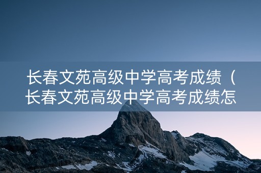 长春文苑高级中学高考成绩（长春文苑高级中学高考成绩怎么样）
