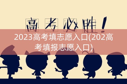 2023高考填志愿入口(202高考填报志愿入口) 2023高考填志愿入口(202高考填报志愿入口)
