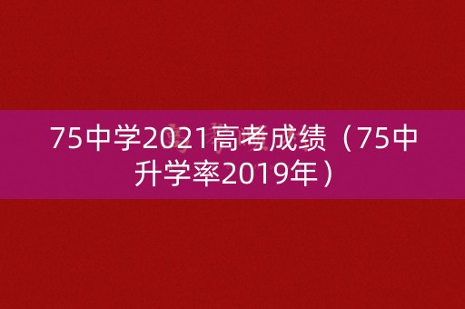 75中学2021高考成绩（75中升学率2019年）