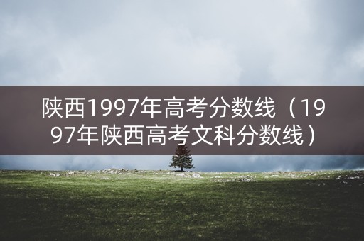 陕西1997年高考分数线(1997年陕西高考文科分数线) 陕西1997年高考分数线(1997年陕西高考文科分数线)