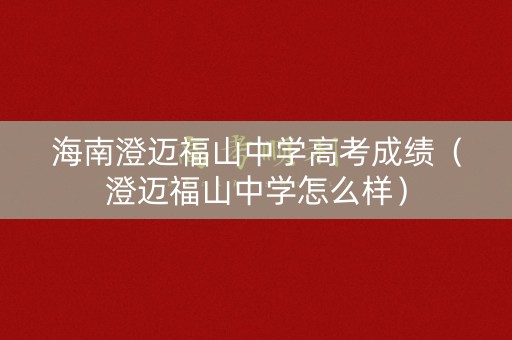 海南澄迈福山中学高考成绩（澄迈福山中学怎么样）