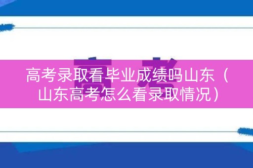 高考录取看毕业成绩吗山东（山东高考怎么看录取情况）