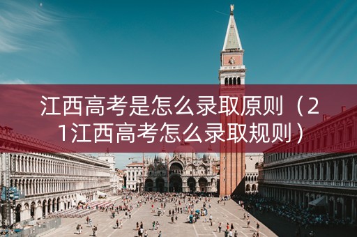 江西高考是怎么录取原则（21江西高考怎么录取规则）