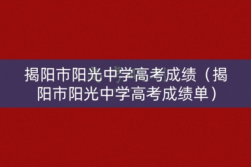 揭阳市阳光中学高考成绩（揭阳市阳光中学高考成绩单）