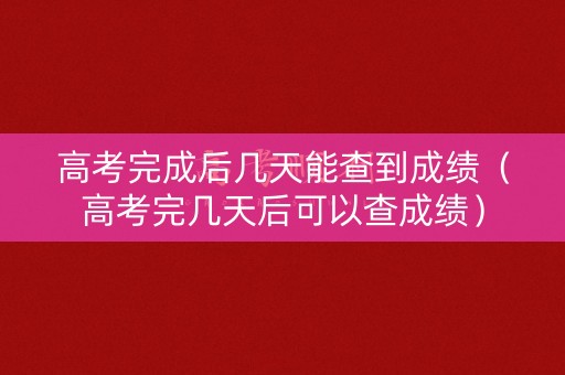高考完成后几天能查到成绩(高考完几天后可以查成绩) 高考完成后几天能查到成绩(高考完几天后可以查成绩)