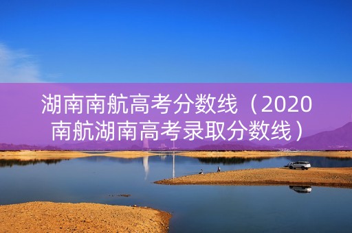 湖南南航高考分数线（2020南航湖南高考录取分数线）