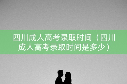 四川成人高考录取时间(四川成人高考录取时间是多少) 四川成人高考录取时间(四川成人高考录取时间是多少)