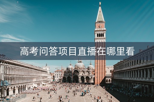 高考问答项目直播在哪里看