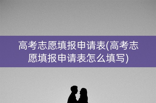 高考志愿填报申请表(高考志愿填报申请表怎么填写) 高考志愿填报申请表(高考志愿填报申请表怎么填写)