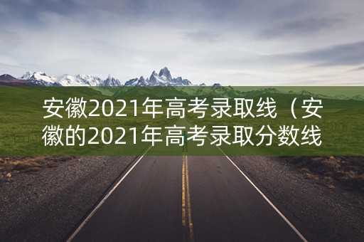 安徽2021年高考录取线（安徽的2021年高考录取分数线）