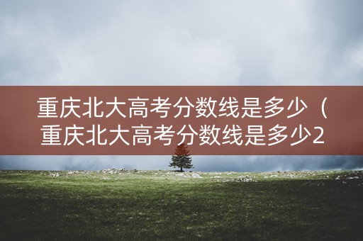 重庆北大高考分数线是多少(重庆北大高考分数线是多少2021) 重庆北大高考分数线是多少(重庆北大高考分数线是多少2021)
